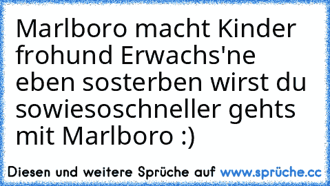 Marlboro macht Kinder froh
und Erwachs'ne eben so
sterben wirst du sowieso
schneller gehts mit Marlboro :)