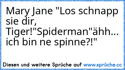 Mary Jane "Los schnapp sie dir, Tiger!"
Spiderman"ähh... ich bin ne spinne?!"