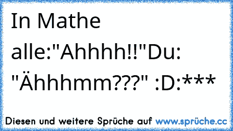 In Mathe alle:"Ahhhh!!"Du: "Ähhhmm???" :D:*** ♥♥