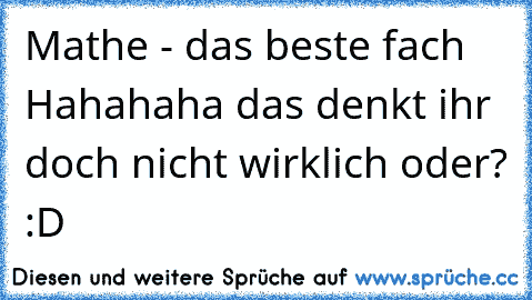 Mathe - das beste fach ♥
Hahahaha das denkt ihr doch nicht wirklich oder? :D