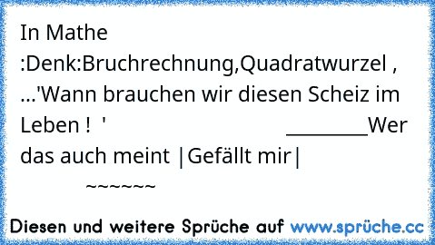 In Mathe :
Denk:
Bruchrechnung,Quadratwurzel , ...
'Wann brauchen wir diesen Scheiz im Leben !  '
                                 _________
Wer das auch meint |Gefällt mir|
                                 ~~~~~~