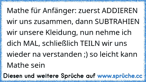 Mathe für Anfänger: zuerst ADDIEREN wir uns zusammen, dann SUBTRAHIEN wir unsere Kleidung, nun nehme ich dich MAL, schließlich TEILN wir uns wieder 
na verstanden ;) so leicht kann Mathe sein