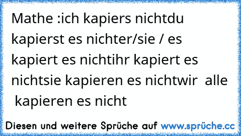 Mathe :
ich kapiers nicht
du kapierst es nicht
er/sie / es  kapiert es nicht
ihr kapiert es nicht
sie kapieren es nicht
wir  alle  kapieren es nicht