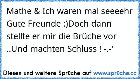 Mathe & Ich waren mal seeeehr Gute Freunde :)♥
Doch dann stellte er mir die Brüche vor ..
Und machten Schluss ! -.-'