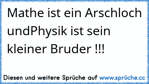 Mathe ist ein Arschloch und
Physik ist sein kleiner Bruder !!!