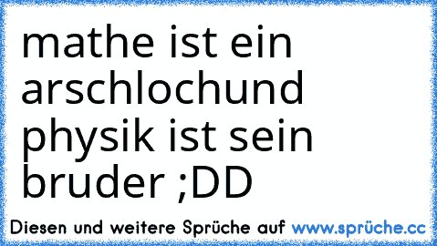 mathe ist ein arschloch
und physik ist sein bruder ;DD