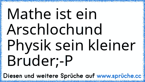 Mathe ist ein Arschloch
und Physik sein kleiner Bruder
;-P