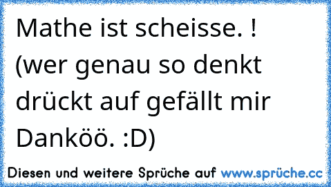 Mathe ist scheisse. ! 
(wer genau so denkt drückt auf gefällt mir Danköö. :D)