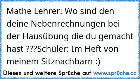 Mathe Lehrer: Wo sind den deine Nebenrechnungen bei der Hausübung die du gemacht hast ???
Schüler: Im Heft von meinem Sitznachbarn :) 