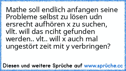 Mathe soll endlich anfangen seine Probleme selbst zu lösen udn ersrecht aufhören x zu suchen, vllt. will das nciht gefunden werden.. vlt.. will x auch mal ungestört zeit mit y verbringen?