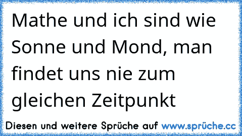 Mathe und ich sind wie Sonne und Mond, man findet uns nie zum gleichen Zeitpunkt