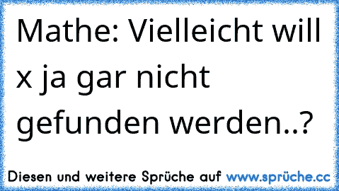 Mathe: Vielleicht will x ja gar nicht gefunden werden..?