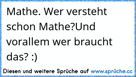 Mathe. Wer versteht schon Mathe?
Und vorallem wer braucht das? :)