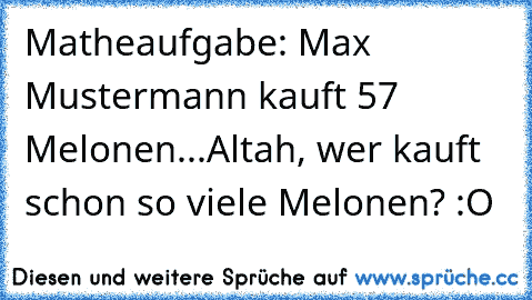 Matheaufgabe: Max Mustermann kauft 57 Melonen...
Altah, wer kauft schon so viele Melonen? :O