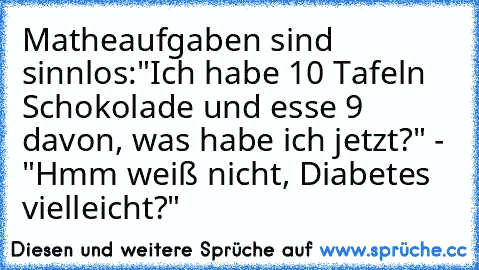 Matheaufgaben sind sinnlos:
"Ich habe 10 Tafeln Schokolade und esse 9 davon, was habe ich jetzt?" - "Hmm weiß nicht, Diabetes vielleicht?"