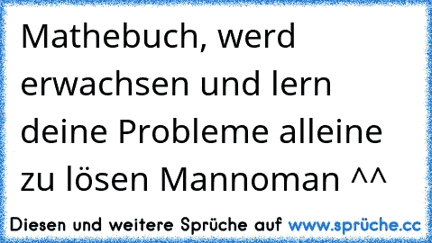 Mathebuch, werd erwachsen und lern deine Probleme alleine zu lösen Mannoman ^^