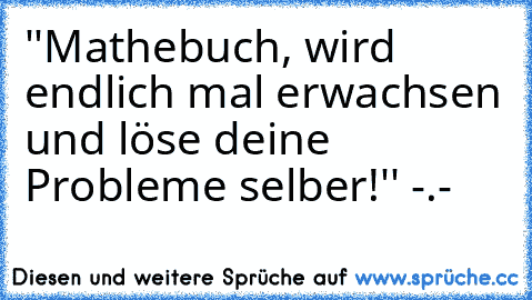 ''Mathebuch, wird endlich mal erwachsen und löse deine Probleme selber!'' -.-