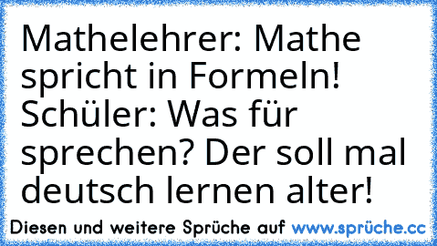 Mathelehrer: Mathe spricht in Formeln! 
Schüler: Was für sprechen? Der soll mal deutsch lernen alter!