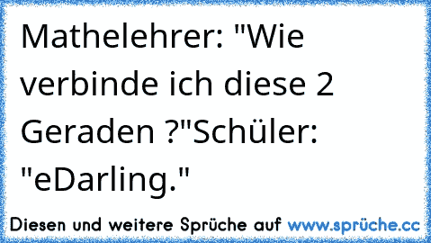 Mathelehrer: "Wie verbinde ich diese 2 Geraden ?"
Schüler: "eDarling."