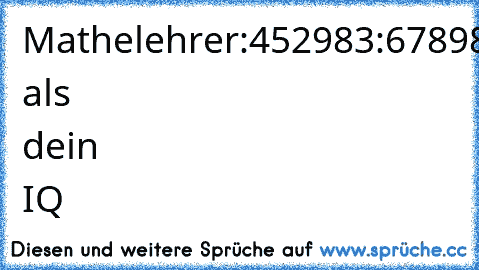 Mathelehrer:452983:67898x500987-34567890=
Schüler:Mehr als dein IQ