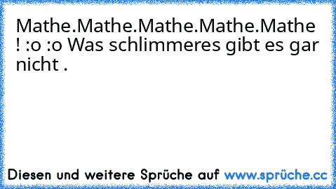 Mathe.Mathe.Mathe.Mathe.Mathe ! :o :o Was schlimmeres gibt es gar nicht .