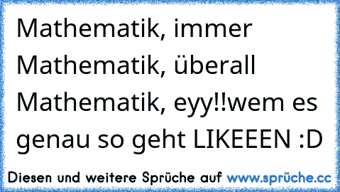 Mathematik, immer Mathematik, überall Mathematik, eyy!!
wem es genau so geht LIKEEEN :D