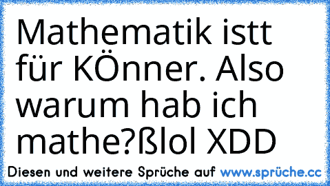 Mathematik istt für KÖnner. Also warum hab ich mathe?ß
lol XDD