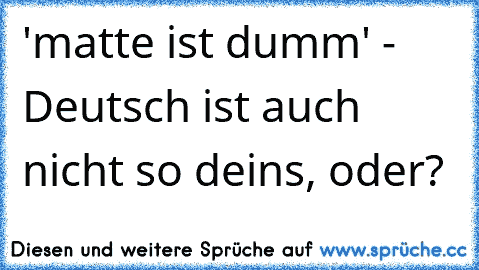 'matte ist dumm' - Deutsch ist auch nicht so deins, oder?