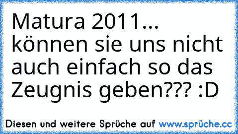 Matura 2011... können sie uns nicht auch einfach so das Zeugnis geben??? :D