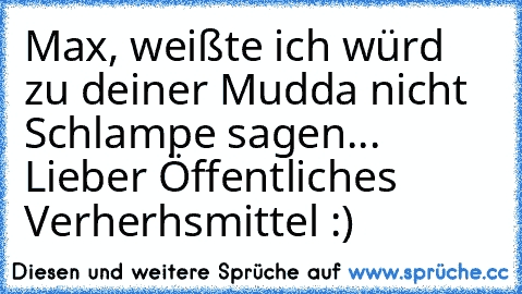 Max, weißte ich würd zu deiner Mudda nicht Schlampe sagen... Lieber Öffentliches Verherhsmittel :)