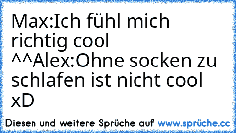 Max:Ich fühl mich richtig cool ^^
Alex:Ohne socken zu schlafen ist nicht cool xD