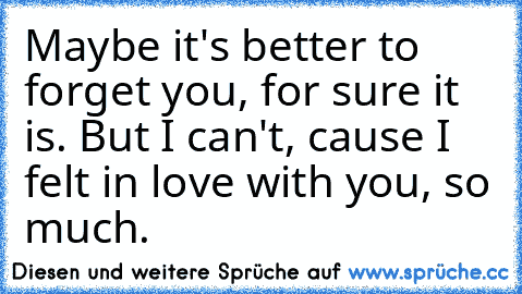 Maybe it's better to forget you, for sure it is. But I can't, cause I felt in love with you, so much.