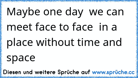 Maybe one day  we can meet face to face  in a place without time and space ‹З