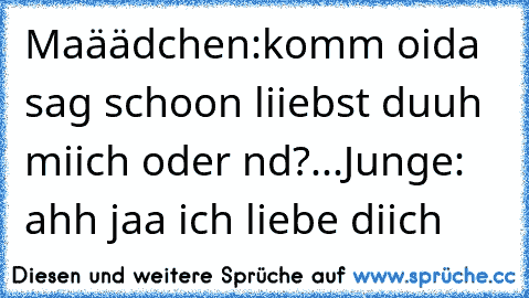 Maäädchen:komm oida sag schoon liiebst duuh miich oder nd?...Junge: ahh jaa ich liebe diich