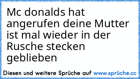 Mc donalds hat angerufen deine Mutter ist mal wieder in der Rusche stecken geblieben