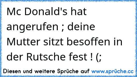 Mc Donald's hat angerufen ; deine Mutter sitzt besoffen in der Rutsche fest ! (;