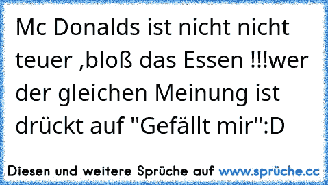 Mc Donalds ist nicht nicht teuer ,
bloß das Essen !!!
wer der gleichen Meinung ist drückt auf ''Gefällt mir''
:D