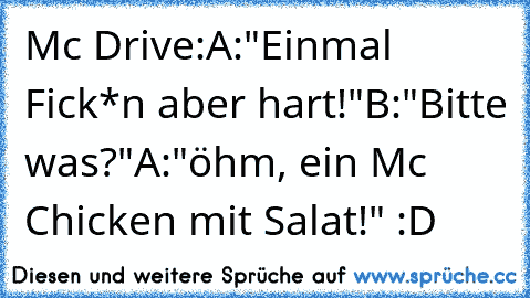 Mc Drive:
A:"Einmal Fick*n aber hart!"
B:"Bitte was?"
A:"öhm, ein Mc Chicken mit Salat!" 
:D