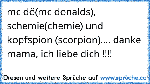 mc dö(mc donalds), schemie(chemie) und kopfspion (scorpion).... danke mama, ich liebe dich !!!!