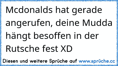 Mcdonalds hat gerade angerufen, deine Mudda hängt besoffen in der Rutsche fest XD