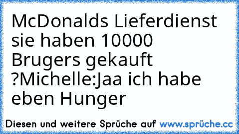 McDonald´s Lieferdienst sie haben 10000 Brugers gekauft ?
Michelle:Jaa ich habe eben Hunger