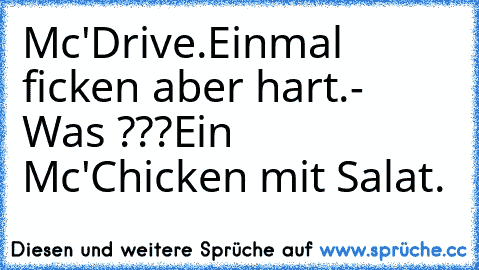 Mc'Drive.
Einmal ficken aber hart.
- Was ???
Ein Mc'Chicken mit Salat.