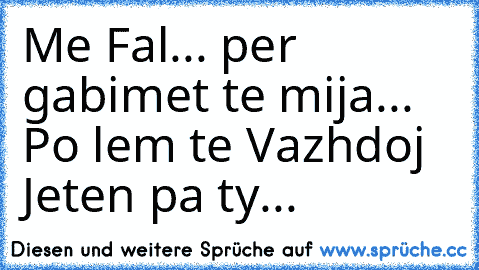 Me Fal... per gabimet te mija... Po lem te Vazhdoj Jeten pa ty...