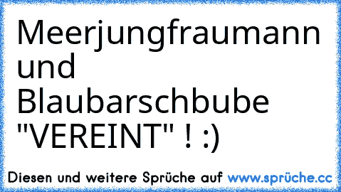 Meerjungfraumann und Blaubarschbube "VEREINT" ! :)  ♥