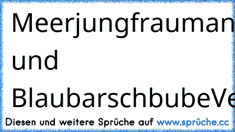 Meerjungfraumann und Blaubarschbube
Vereint!!!!!!!!!!!!!!