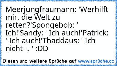 Meerjungfraumann: 'Werhilft mir, die Welt zu retten?'
Spongebob: ' Ich!'
Sandy: ' Ich auch!'
Patrick: ' Ich auch!'
Thaddäus: ' Ich nicht -.-' 
:DD