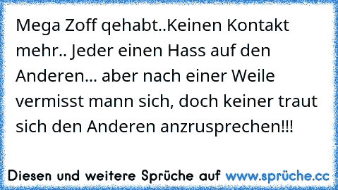 Mega Zoff qehabt..Keinen Kontakt mehr.. Jeder einen Hass auf den Anderen... aber nach einer Weile vermisst mann sich, doch keiner traut sich den Anderen anzrusprechen!!!