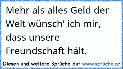 Mehr als alles Geld der Welt wünsch' ich mir, dass unsere Freundschaft hält.