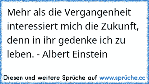 Mehr als die Vergangenheit interessiert mich die Zukunft, denn in ihr gedenke ich zu leben. - Albert Einstein