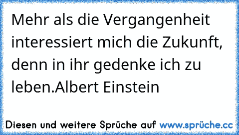 Mehr als die Vergangenheit interessiert mich die Zukunft, denn in ihr gedenke ich zu leben.
Albert Einstein